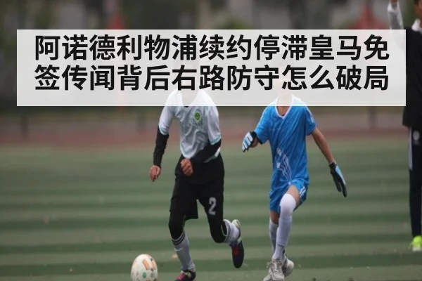阿诺德利物浦续约停滞皇马免签传闻背后右路防守怎么破局