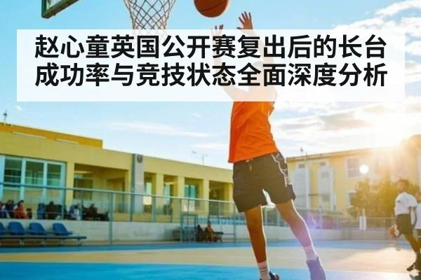 赵心童英国公开赛复出后的长台成功率与竞技状态全面深度分析